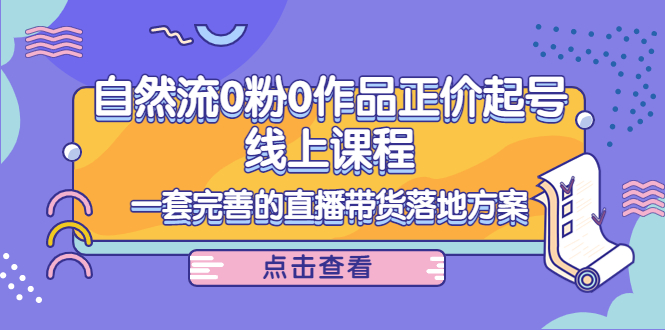 （2144期）自然流0粉0作品正价起号线上课程：一套完善的直播带货落地方案