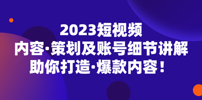 （2978期）2023短视频内容·策划及账号细节讲解，助你打造·爆款内容！