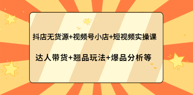 （2119期）抖店无货源+视频号小店+短视频实操课：达人带货+翘品玩法+爆品分析等