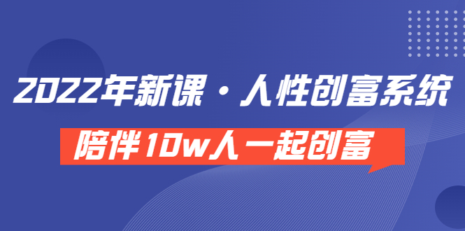 （1774期）《 2022年新课·人性创富系统 》陪伴10w人一起创富（价值3980）