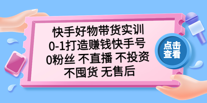 （2981期）快手好物带货实训：0-1打造赚钱快手号 0粉丝 不直播 不投资 不囤货 无售后