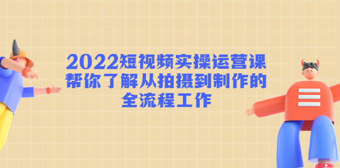 （2410期）2022短视频实操运营课：帮你了解从拍摄到制作的全流程工作!