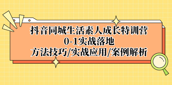 （2998期）抖音同城生活素人成长特训营，0-1实战落地，方法技巧|实战应用|案例解析 [