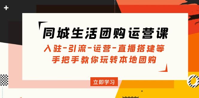 （2631期）同城生活团购运营课：入驻-引流-运营-直播搭建等 玩转本地团购(无中创水印)