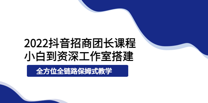 （1915期）2022抖音招商团长课程，从小白到资深工作室搭建，全方位全链路保姆式教学