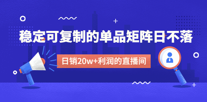 （2610期）某电商线下课程，稳定可复制的单品矩阵日不落，做一个日销20w+利润的直播间