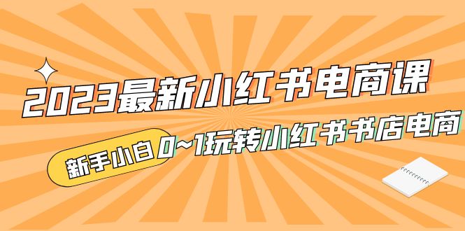 （2923期）2023最新小红书·电商课，新手小白从0~1玩转小红书书店电商