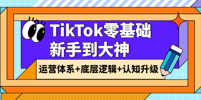 （1903期）TikTok零基础新手到大神：运营体系+底层逻辑+认知升级（9节系列课）