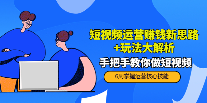 （2086期）短视频运营赚钱新思路+玩法大解析：手把手教你做短视频【PETER最新更新中】