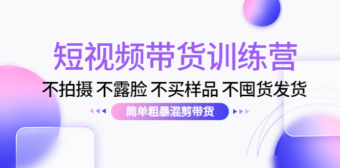 （2281期）短视频带货训练营：不拍摄 不露脸 不买样品 不囤货发货 简单粗暴混剪带货