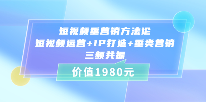 （1835期）短视频垂营销方法论:短视频运营+IP打造+垂类营销，三频共振