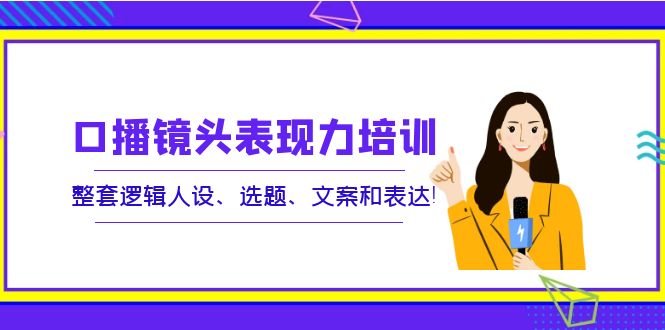 （1972期）口播镜头表现力培训：整套逻辑人设、选题、文案和表达！