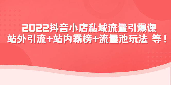 （2350期）2022抖音小店私域流量引爆课：站外引流+站内霸榜+流量池玩法等等！