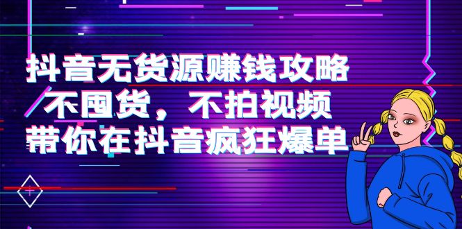 （2054期）抖音无货源赚钱攻略，不囤货，不拍视频，带你在抖音疯狂爆单！