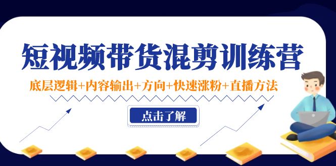 （2214期）短视频带货混剪训练营：底层逻辑+内容输出+方向+快速涨粉+直播方法！