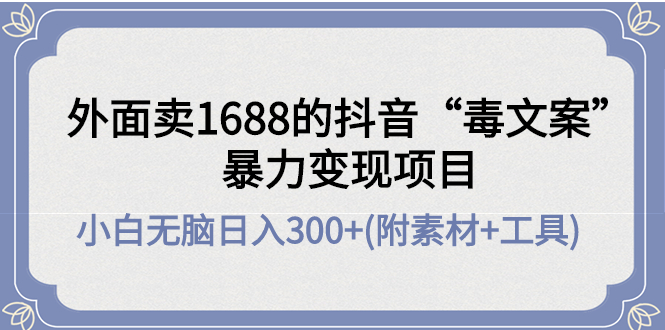 （2267期）外面卖1688抖音“毒文案”暴力变现项目 小白无脑日入300+(几十G素材+工具)