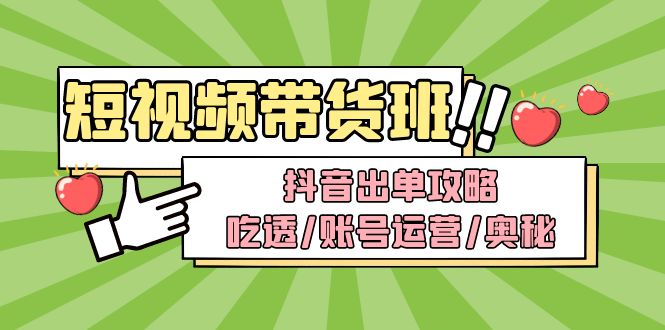 （2701期）短视频带货内训营：抖音出单攻略，吃透/账号运营/奥秘，轻松带货