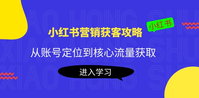 （2153期）小红书营销获客攻略：从账号定位到核心流量获取，爆款笔记打造！