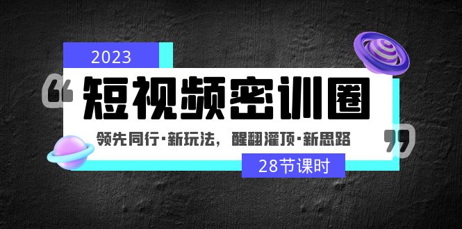 （2753期）2023短视频密训圈：领先同行·新玩法，醒翻灌顶·新思路（28节课时