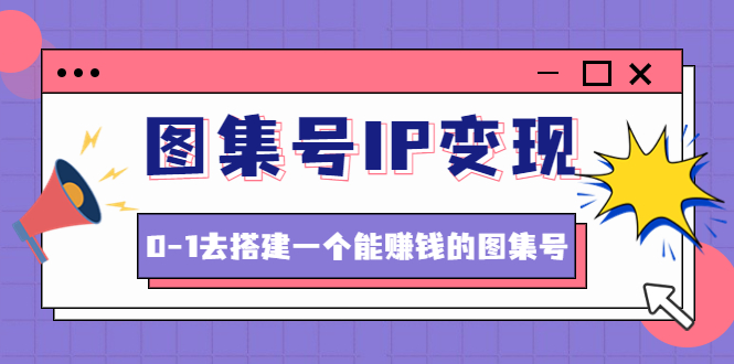 （2425期）图集号IP变现，0-1去搭建一个能赚钱的图集号（文档+资料+视频）无水印