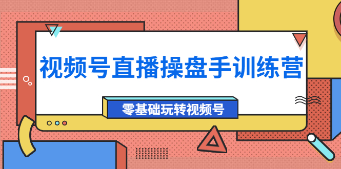 （2073期）外面收费700的视频号直播操盘手训练营：零基础玩转视频号（10节课）