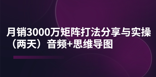 （1956期）某线下培训：月销3000万矩阵打法分享与实操（两天）音频+思维导图