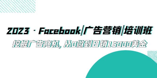 （3263期）2023·Facebook|广告营销|培训班，挖掘广告商机，从0做到日销15000美金