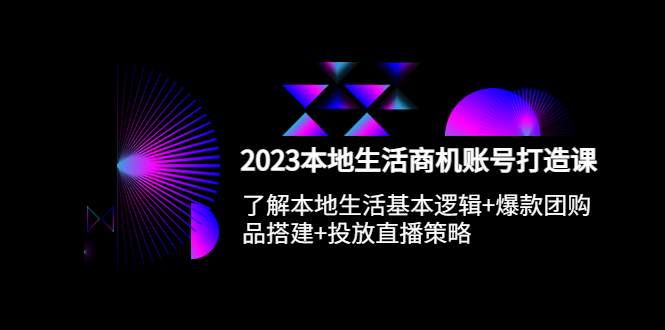 （3395期）2023本地同城生活商机账号打造课，基本逻辑+爆款团购品搭建+投放直播策略