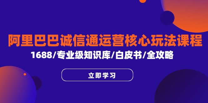 （3846期）阿里巴巴诚信通运营核心玩法课程，1688/专业级知识库/白皮书/全攻略