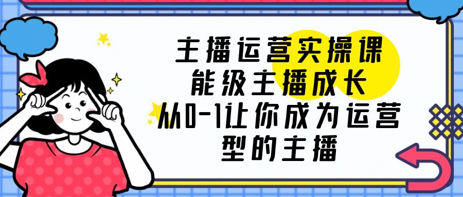 （3809期）主播运营实操课，能级-主播成长，从0-1让你成为运营型的主播