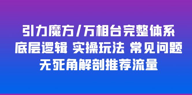 （3657期）引力魔方/万相台完整体系 底层逻辑 实操玩法 常见问题 无死角解剖推荐流量