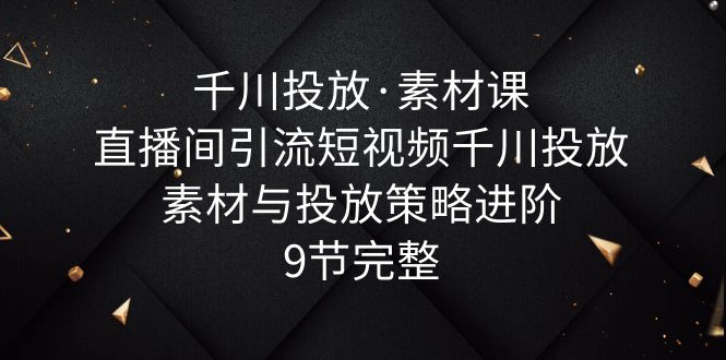 （3660期）千川投放·素材课：直播间引流短视频千川投放素材与投放策略进阶，9节完整