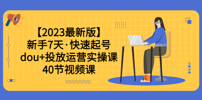 （3688期）【2023最新版】新手7天·快速起号：dou+投放运营实操课（40节视频课）