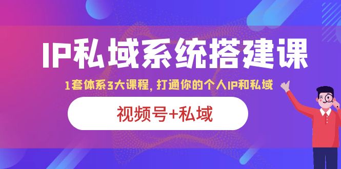 （3929期）IP私域 系统搭建课，视频号+私域 1套 体系 3大课程，打通你的个人ip私域