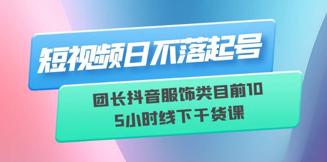 （3932期）短视频日不落起号【6月11线下课】团长抖音服饰类目前10 5小时线下干货课