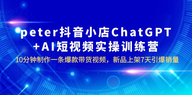 （3866期）peter抖音小店ChatGPT+AI短视频实训 10分钟做一条爆款带货视频 7天引爆销量