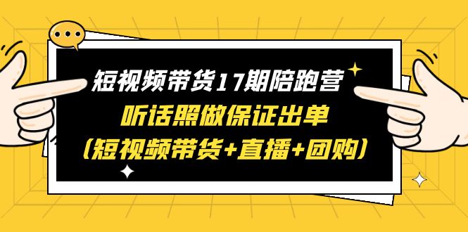 （3976期）短视频带货17期陪跑营 听话照做保证出单（短视频带货+直播+团购）赠1-16期