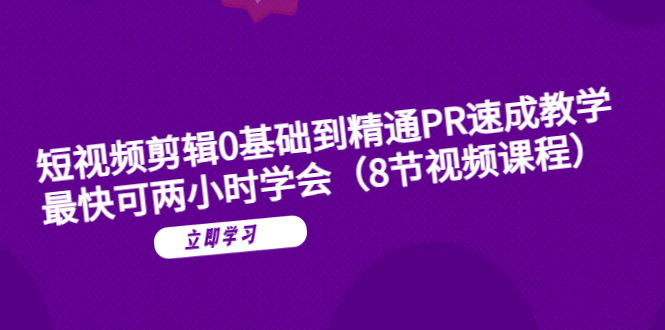 （3697期）短视频剪辑0基础到精通PR速成教学：最快可两小时学会（8节视频课程）