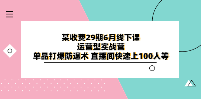 （3889期）某收费29期6月线下课-运营型实战营 单品打爆防退术 直播间快速上100人等