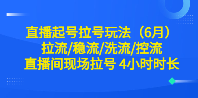 （3980期）直播起号拉号玩法（6月）拉流/稳流/洗流/控流 直播间现场拉号 4小时时长