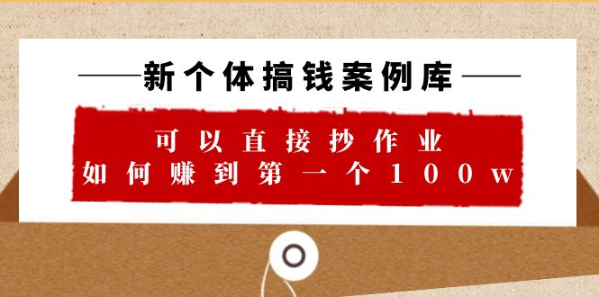 （3981期）新个体 搞钱案例 库，可以直接抄作业 如何赚到第一个100w（29节视频+文档