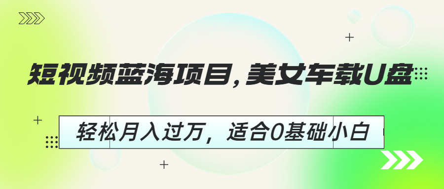 (4219期)短视频蓝海项目，美女车载U盘，轻松月入过万，适合0基础小白