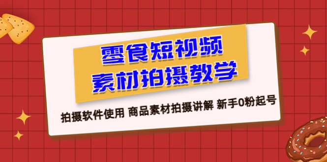 （3982期）零食 短视频素材拍摄教学，拍摄软件使用 商品素材拍摄讲解 新手0粉起号