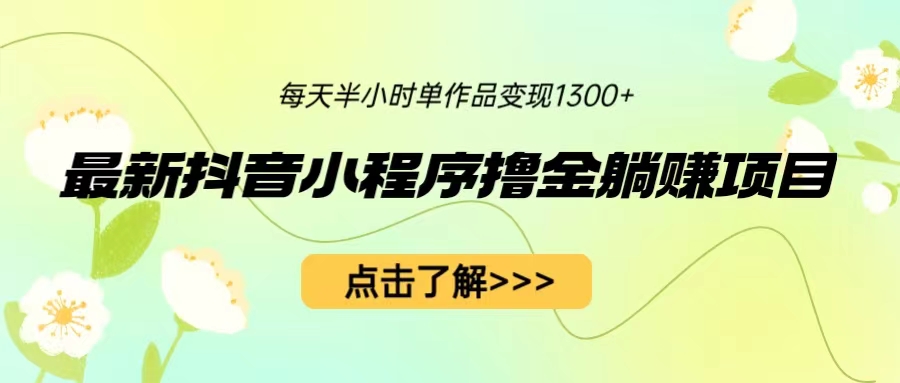 （4214期）最新抖音小程序撸金躺赚项目，一部手机每天半小时，单个作品变现1300+