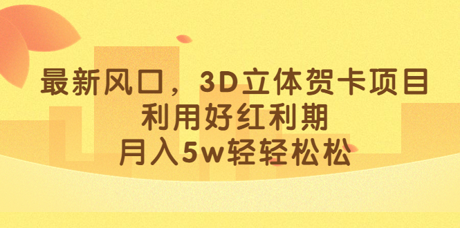 （4350期）最新风口，3D立体贺卡项目，利用好红利期，月入5w轻轻松松