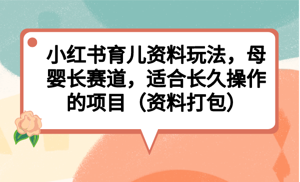 （4314期）小红书育儿资料玩法，母婴长赛道，适合长久操作的项目（资料打包）