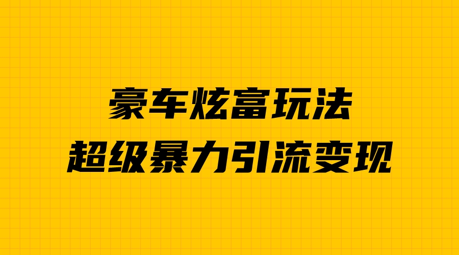 （4449期）豪车炫富独家玩法，暴力引流多重变现，手把手教学