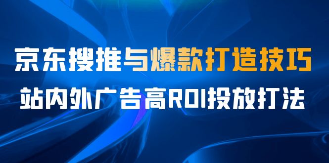 （4755期）某收费培训56期7月课，京东搜推与爆款打造技巧，站内外广告高ROI投放打法