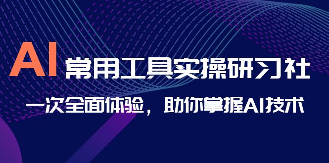 （4458期）AI-常用工具实操研习社，一次全面体验，助你掌握AI技术