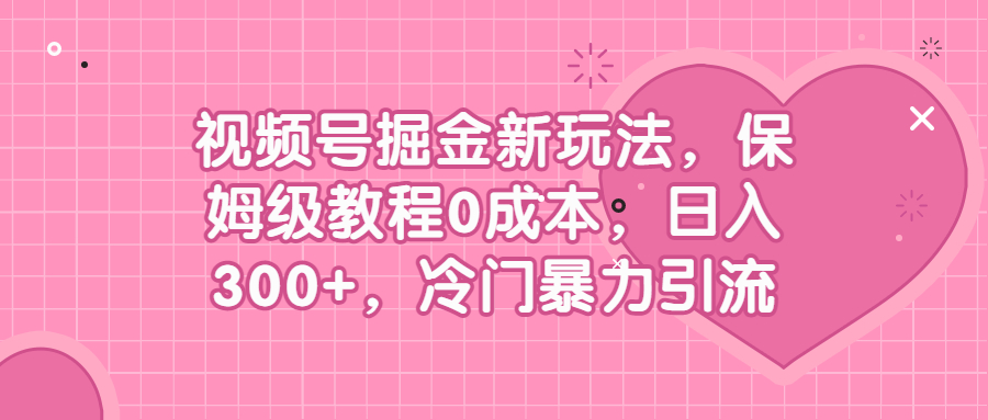 （4387期）视频号掘金新玩法，保姆级教程0成本，日入300+，冷门暴力引流